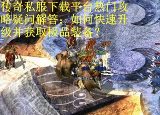 传奇私服下载平台热门攻略疑问解答：如何快速升级并获取极品装备？