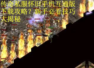 传奇私服怀旧手机互通版下载攻略?新手必看技巧大揭秘 传奇私服怀旧手机互通版下载攻略?新手必看技巧大揭秘