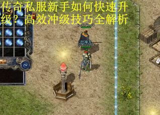 传奇私服新手如何快速升级？高效冲级技巧全解析