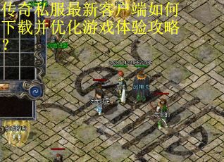 传奇私服最新客户端如何下载并优化游戏体验攻略?