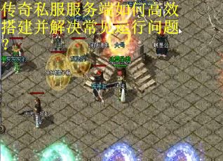 传奇私服服务端如何高效搭建并解决常见运行问题?