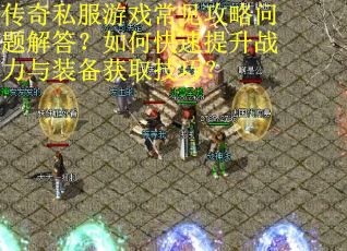 传奇私服游戏常见攻略问题解答?如何快速提升战力与装备获取技巧?