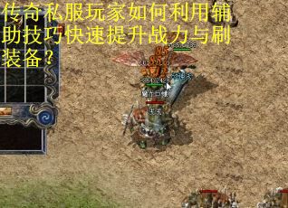 传奇私服玩家如何利用辅助技巧快速提升战力与刷装备？