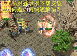 传奇私服登录器下载安装遇到问题如何快速解决?