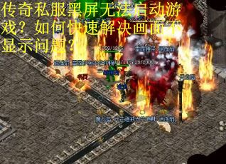 传奇私服黑屏无法启动游戏?如何快速解决画面不显示问题? 传奇私服黑屏无法启动游戏?如何快速解决画面不显示问题?