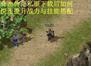 合击传奇私服下载后如何快速提升战力与技能搭配? 合击传奇私服下载后如何快速提升战力与技能搭配?