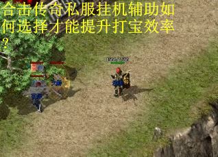 合击传奇私服挂机辅助如何选择才能提升打宝效率? 合击传奇私服挂机辅助如何选择才能提升打宝效率?