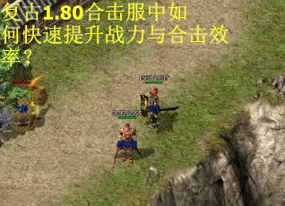 复古1.80合击服中如何快速提升战力与合击效率? 复古1.80合击服中如何快速提升战力与合击效率?