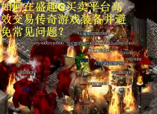 如何在盛趣G买卖平台高效交易传奇游戏装备并避免常见问题？