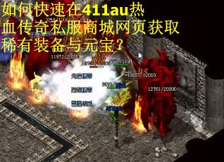 如何快速在411au热血传奇私服商城网页获取稀有装备与元宝? 如何快速在411au热血传奇私服商城网页获取稀有装备与元宝?