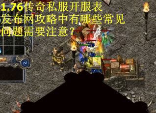 1.76传奇私服开服表发布网攻略中有哪些常见问题需要注意？