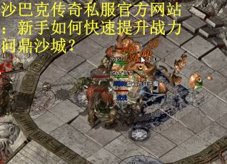 沙巴克传奇私服官方网站：新手如何快速提升战力问鼎沙城？