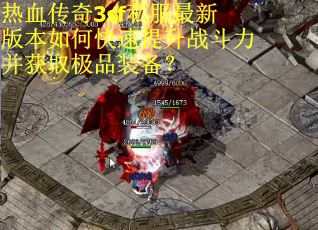 热血传奇3sf私服最新版本如何快速提升战斗力并获取极品装备? 热血传奇3sf私服最新版本如何快速提升战斗力并获取极品装备?