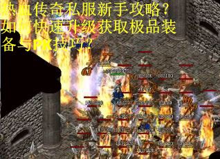 热血传奇私服新手攻略？如何快速升级获取极品装备与PK技巧？