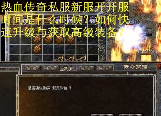 热血传奇私服新服开开服时间是什么时候?如何快速升级与获取高级装备? 热血传奇私服新服开开服时间是什么时候?如何快速升级与获取高级装备?