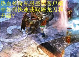 热血传奇私服盛大客户端中如何快速获取屠龙刀和升级? 热血传奇私服盛大客户端中如何快速获取屠龙刀和升级?