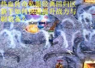 热血传奇私服经典回归区新手如何快速提升战力与刷装备? 热血传奇私服经典回归区新手如何快速提升战力与刷装备?