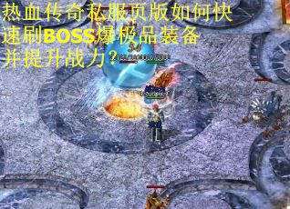 热血传奇私服页版如何快速刷BOSS爆极品装备并提升战力? 热血传奇私服页版如何快速刷BOSS爆极品装备并提升战力?