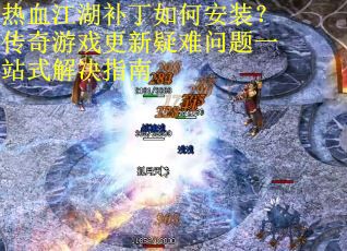 热血江湖补丁如何安装？传奇游戏更新疑难问题一站式解决指南