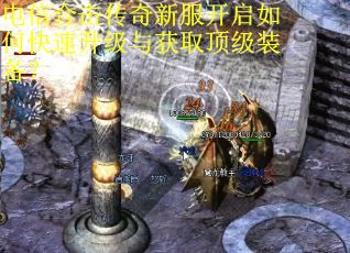 电信合击传奇新服开启如何快速升级与获取顶级装备? 电信合击传奇新服开启如何快速升级与获取顶级装备?