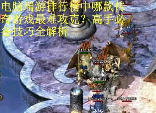 电脑端游排行榜中哪款传奇游戏最难攻克?高手必备技巧全解析 电脑端游排行榜中哪款传奇游戏最难攻克?高手必备技巧全解析