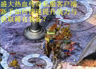 盛大热血传奇私服客户端新手如何快速提升战力与获取稀有装备？