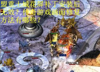 盟重土城花屏补丁安装后无效?传奇游戏画面修复方法有哪些? 盟重土城花屏补丁安装后无效?传奇游戏画面修复方法有哪些?