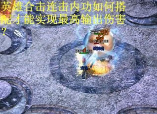 英雄合击连击内功如何搭配才能实现最高输出伤害? 英雄合击连击内功如何搭配才能实现最高输出伤害?
