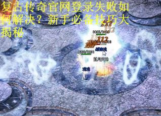 复古传奇官网登录失败如何解决？新手必备技巧大揭秘