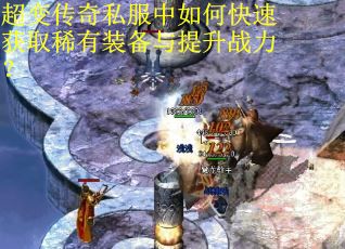 超变传奇私服中如何快速获取稀有装备与提升战力? 超变传奇私服中如何快速获取稀有装备与提升战力?