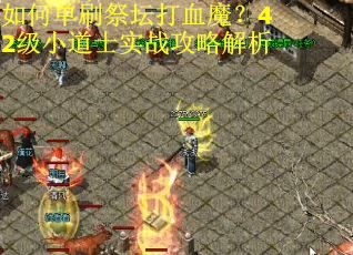 如何单刷祭坛打血魔？42级小道士实战攻略解析