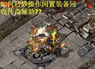 如何巧妙操作闲置装备回收传奇辅助??