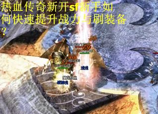 热血传奇新开sf新手如何快速提升战力与刷装备？