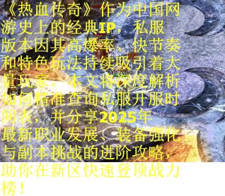 《热血传奇》作为中国网游史上的经典IP，私服版本因其高爆率、快节奏和特色玩法持续吸引着大量玩家。本文将深度解析如何精准查询私服开服时间表，并分享2025年最新职业发展、装备强化与副本挑战的进阶攻略，助你在新区快速登顶战力榜！