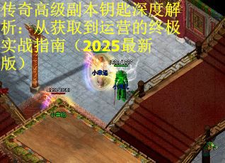 传奇高级副本钥匙深度解析：从获取到运营的终极实战指南（2025最新版）