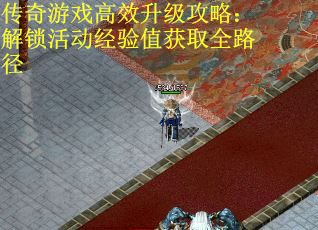 传奇游戏高效升级攻略：解锁活动经验值获取全路径