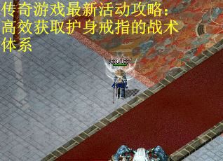 传奇游戏最新活动攻略：高效获取护身戒指的战术体系