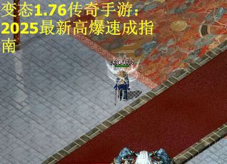 变态1.76传奇手游：2025最新高爆速成指南