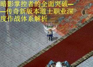 暗影掌控者的全面突破——传奇新版本道士职业深度作战体系解析