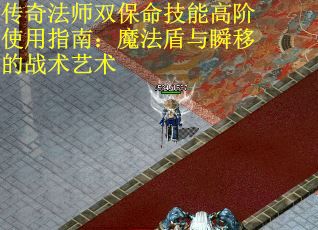传奇法师双保命技能高阶使用指南：魔法盾与瞬移的战术艺术