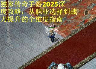 独家传奇手游2025深度攻略：从职业选择到战力提升的全维度指南