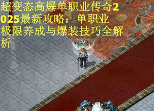 超变态高爆单职业传奇2025最新攻略：单职业极限养成与爆装技巧全解析