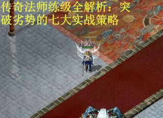 传奇法师练级全解析：突破劣势的七大实战策略