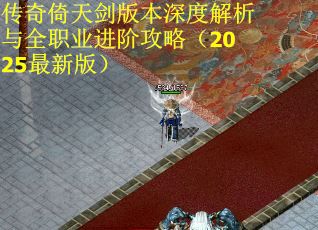 传奇倚天剑版本深度解析与全职业进阶攻略（2025最新版）