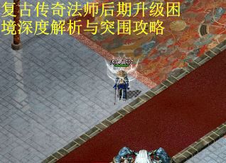 复古传奇法师后期升级困境深度解析与突围攻略