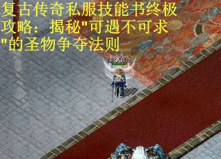 复古传奇私服技能书终极攻略：揭秘"可遇不可求"的圣物争夺法则