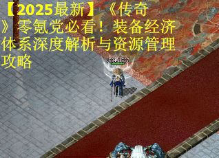 【2025最新】《传奇》零氪党必看！装备经济体系深度解析与资源管理攻略