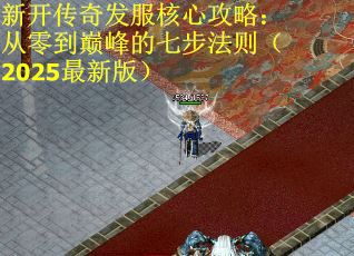 新开传奇发服核心攻略：从零到巅峰的七步法则（2025最新版）