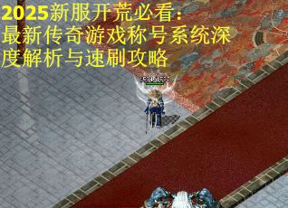 2025新服开荒必看：最新传奇游戏称号系统深度解析与速刷攻略