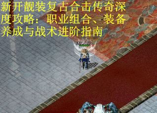 新开靓装复古合击传奇深度攻略：职业组合、装备养成与战术进阶指南
